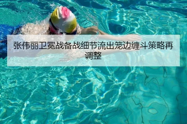 张伟丽卫冕战备战细节流出笼边缠斗策略再调整